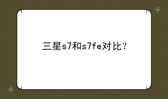 三星s7和s7fe对比？