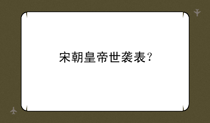 宋朝皇帝世袭表？