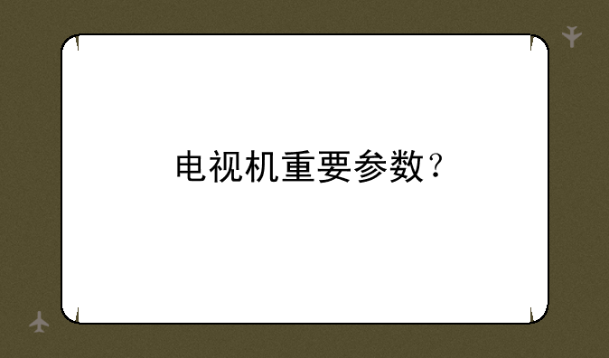 电视机重要参数？
