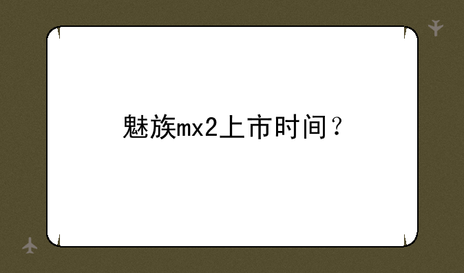 魅族mx2上市时间？
