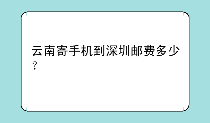 云南寄手机到深圳邮费多少？