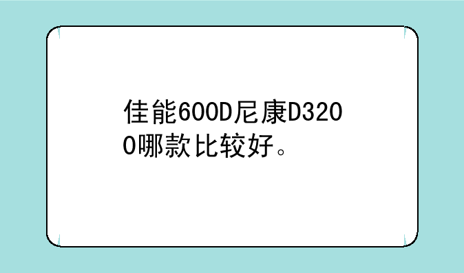 佳能600D尼康D3200哪款比较好。