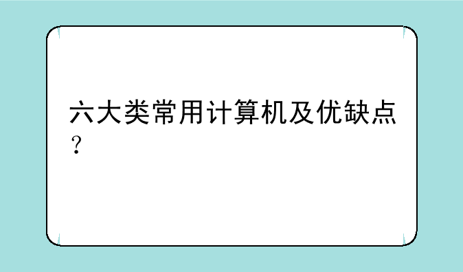 六大类常用计算机及优缺点？