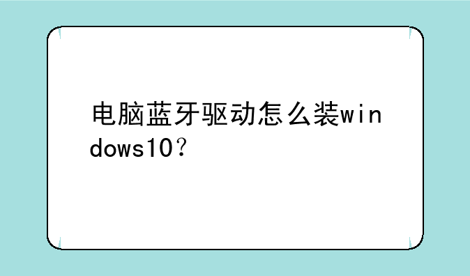 电脑蓝牙驱动怎么装windows10？