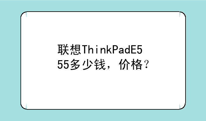 联想ThinkPadE555多少钱，价格？