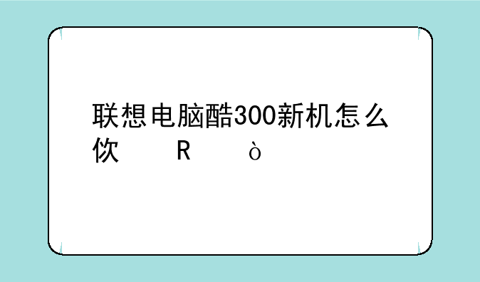 联想电脑酷300新机怎么使用？