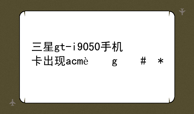 三星gt-i9050手机卡出现acm这么办