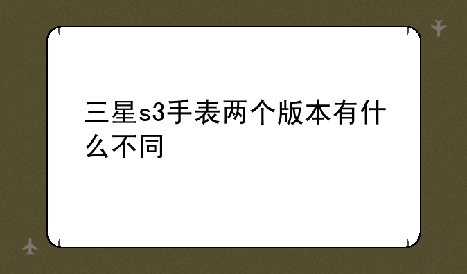 三星s3手表两个版本有什么不同
