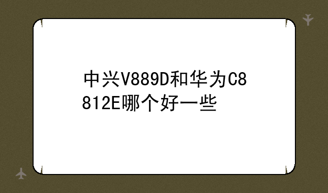 中兴V889D和华为C8812E哪个好一些