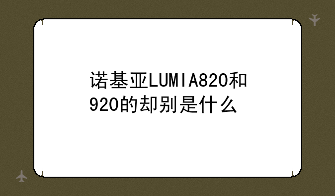 诺基亚LUMIA820和920的却别是什么