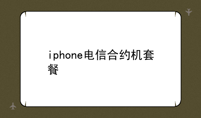 iphone电信合约机套餐