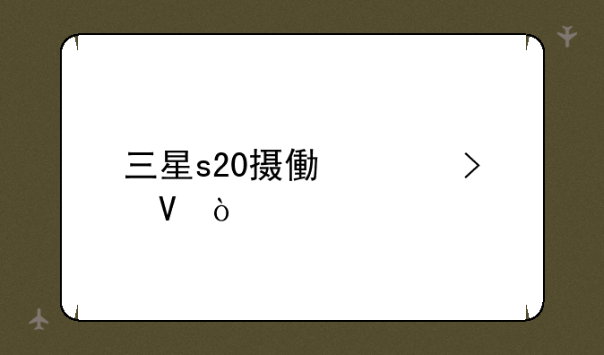 三星s20摄像头参数？
