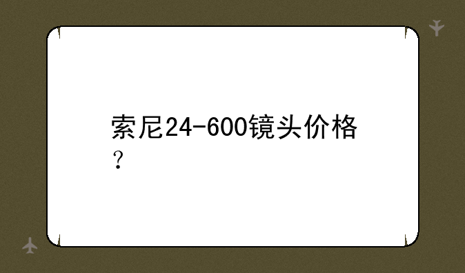 索尼24-600镜头价格？