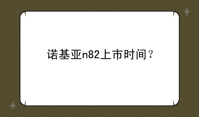 诺基亚n82上市时间？