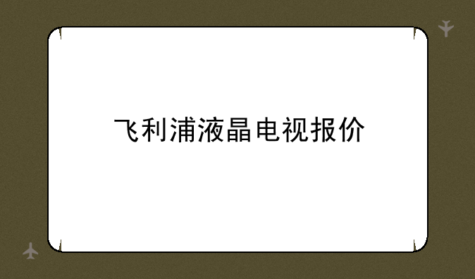 飞利浦液晶电视报价