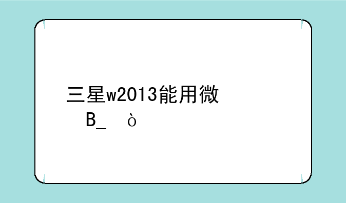 三星w2013能用微信吗？