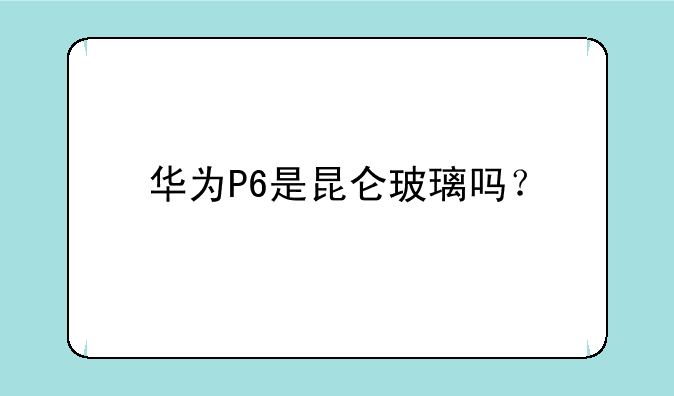 华为P6是昆仑玻璃吗？