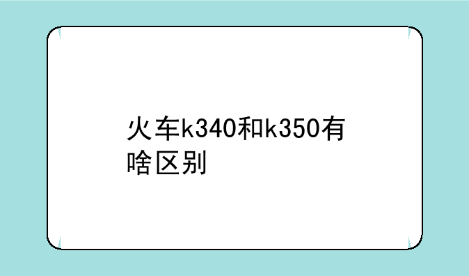 火车k340和k350有啥区别
