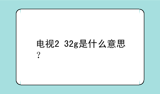 电视2+32g是什么意思？