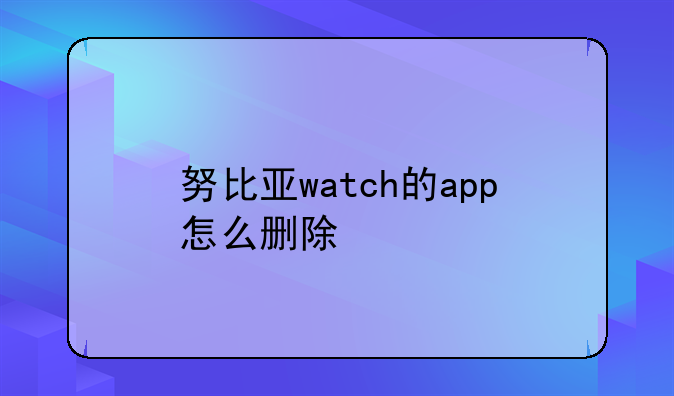 努比亚watch的app怎么删除
