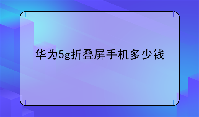华为5g折叠屏手机多少钱