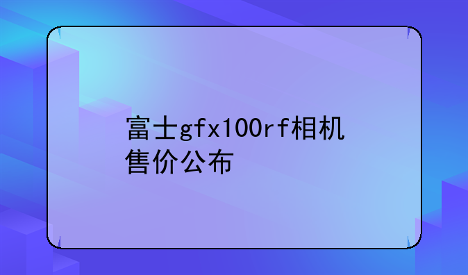 富士gfx100rf相机售价公布