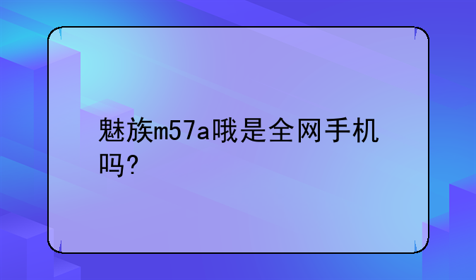 魅族m57a哦是全网手机吗?