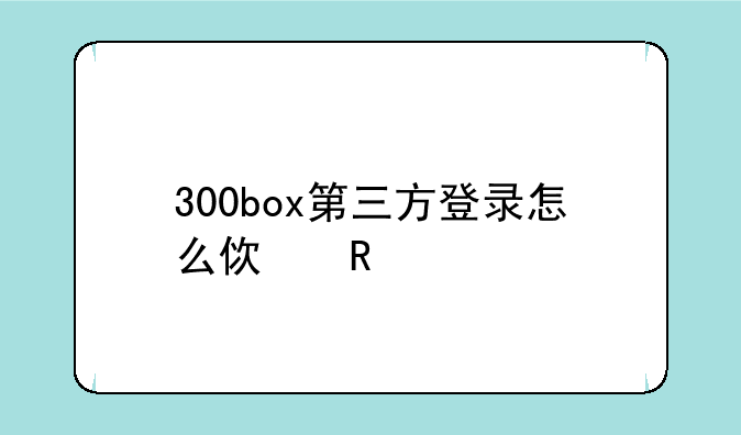 300box第三方登录怎么使用-300.box闪退