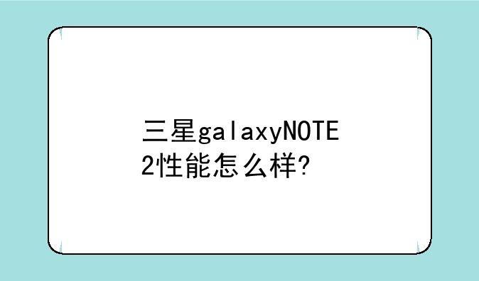 三星galaxyNOTE2性能怎么样?