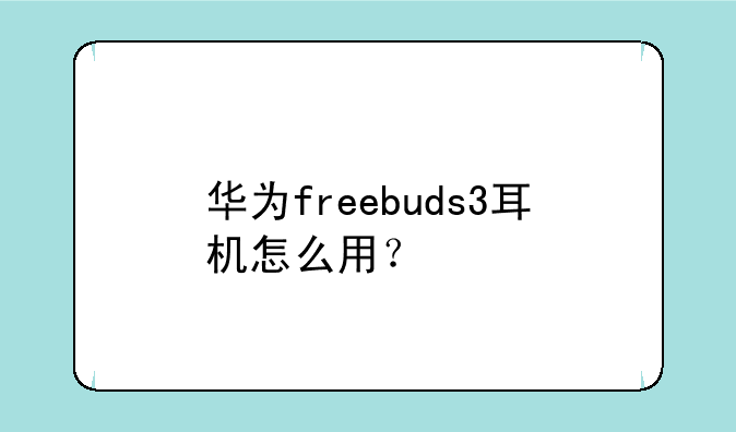 华为freebuds3耳机怎么用？