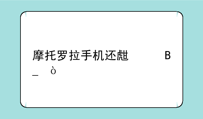 摩托罗拉手机还生产吗？