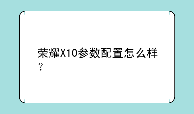 荣耀X10参数配置怎么样？