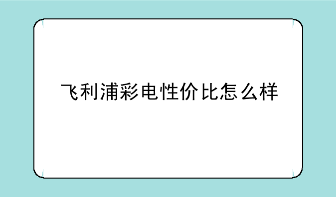 飞利浦彩电性价比怎么样