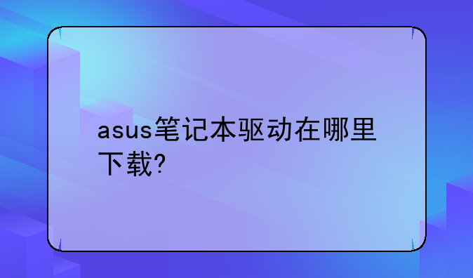 asus笔记本驱动在哪里下载?