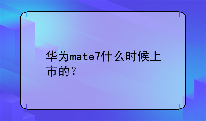 华为mate7什么时候上市的？