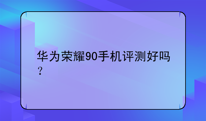 华为荣耀90手机评测好吗？