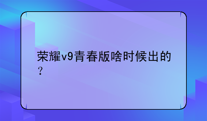 荣耀v9青春版啥时候出的？
