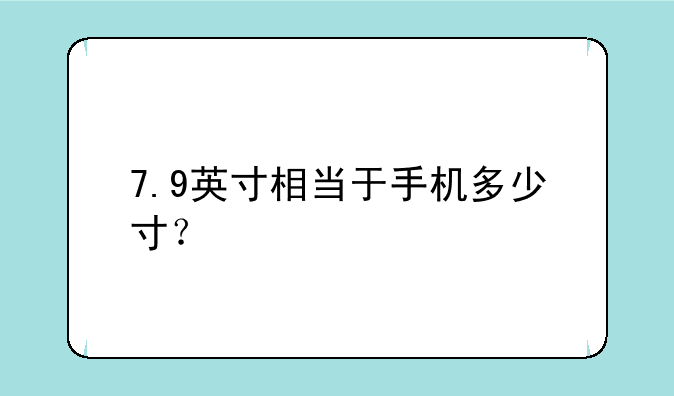 7.9英寸相当于手机多少寸？