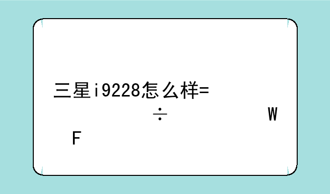 三星i9228怎么样?性能如何呢