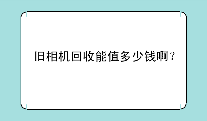 旧相机回收能值多少钱啊？