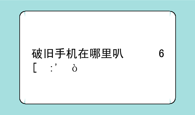 破旧手机在哪里可以卖掉？