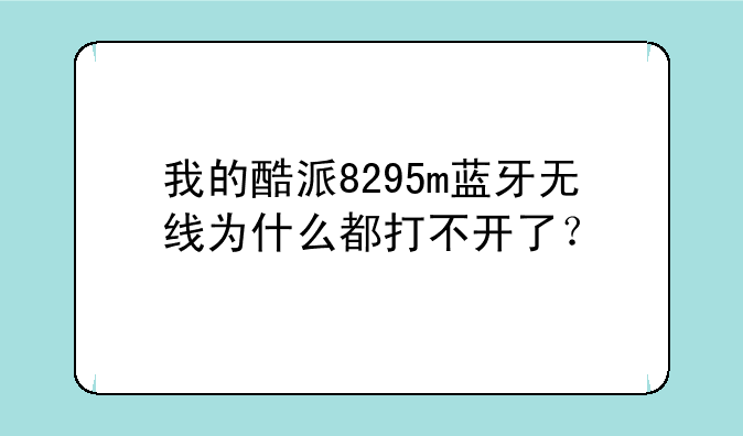 我的酷派8295m蓝牙无线为什么都打不开了？