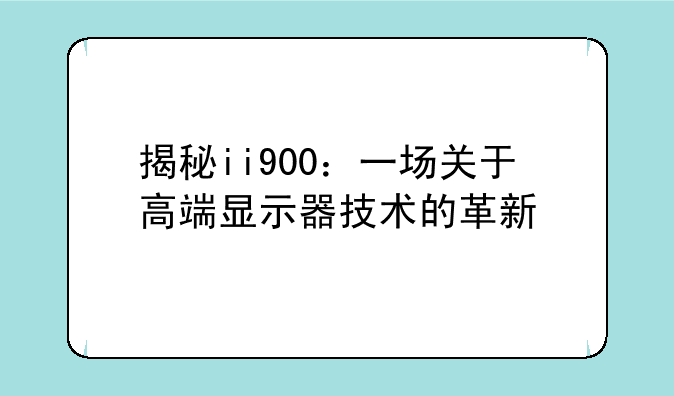 揭秘ii900：一场关于高端显示器技术的革新
