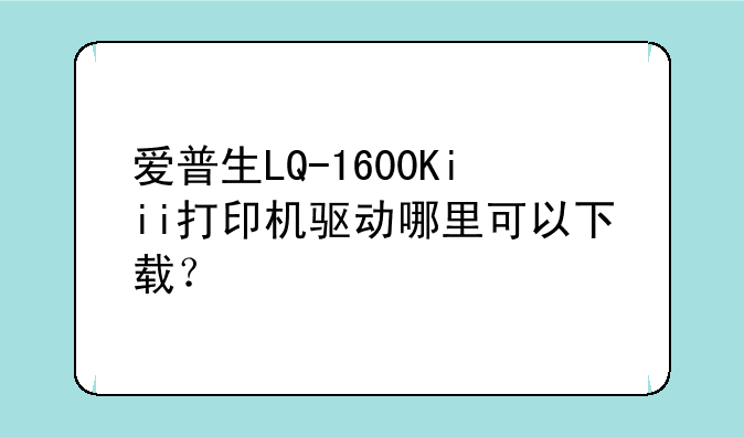 爱普生LQ-1600Kiii打印机驱动哪里可以下载？