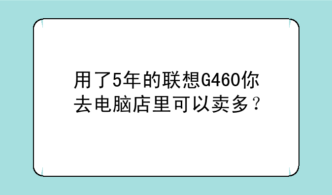 用了5年的联想G460你去电脑店里可以卖多？