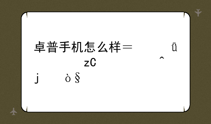 卓普手机怎么样？深度解析一个时代的缩影