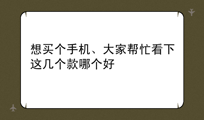想买个手机、大家帮忙看下这几个款哪个好