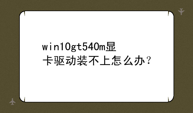 win10gt540m显卡驱动装不上怎么办？