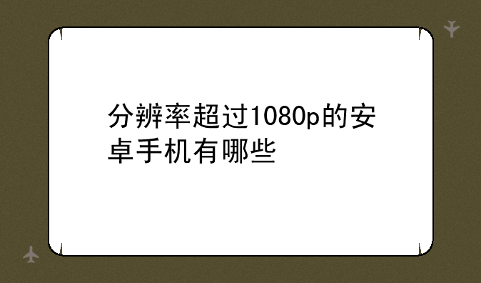 分辨率超过1080p的安卓手机有哪些