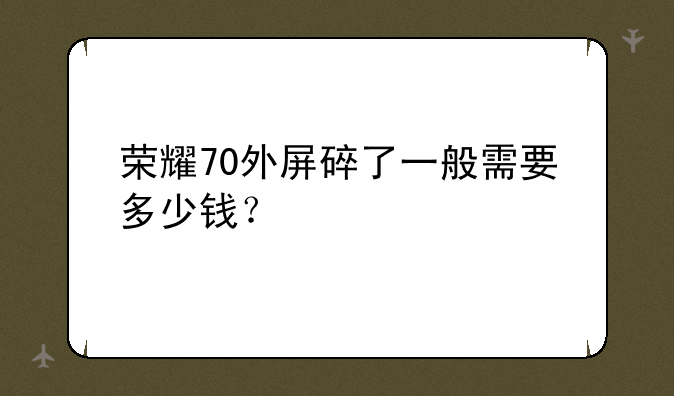 荣耀70外屏碎了一般需要多少钱？